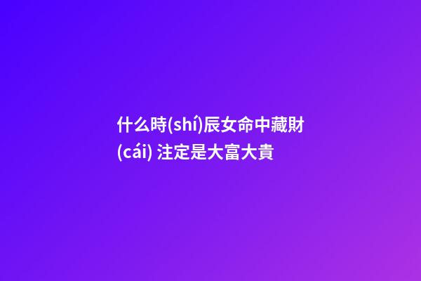 什么時(shí)辰女命中藏財(cái) 注定是大富大貴